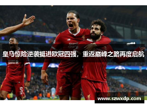 皇马惊险逆袭挺进欧冠四强，重返巅峰之路再度启航