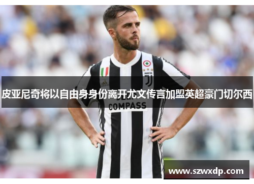 皮亚尼奇将以自由身身份离开尤文传言加盟英超豪门切尔西