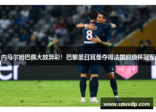 内马尔姆巴佩大放异彩！巴黎圣日耳曼夺得法国超级杯冠军