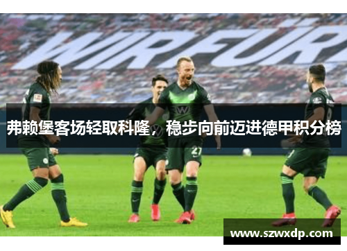 弗赖堡客场轻取科隆，稳步向前迈进德甲积分榜