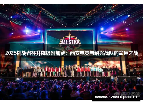 2025挑战者杯升降级附加赛：西安电竞与绍兴战队的命运之战