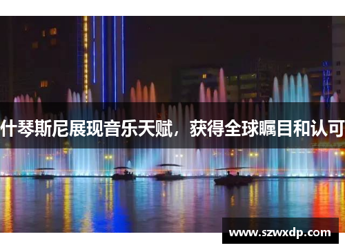 什琴斯尼展现音乐天赋，获得全球瞩目和认可