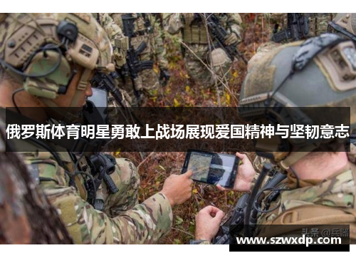 俄罗斯体育明星勇敢上战场展现爱国精神与坚韧意志