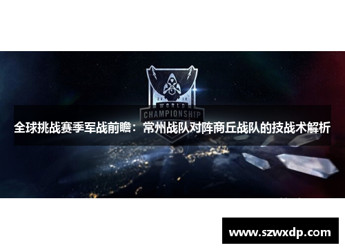 全球挑战赛季军战前瞻：常州战队对阵商丘战队的技战术解析