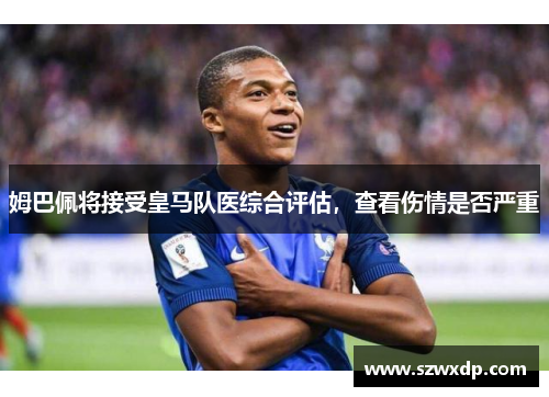 姆巴佩将接受皇马队医综合评估，查看伤情是否严重