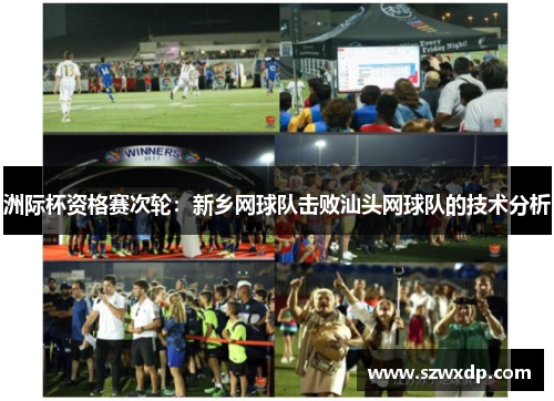 洲际杯资格赛次轮：新乡网球队击败汕头网球队的技术分析