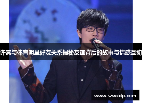 许嵩与体育明星好友关系揭秘友谊背后的故事与情感互动
