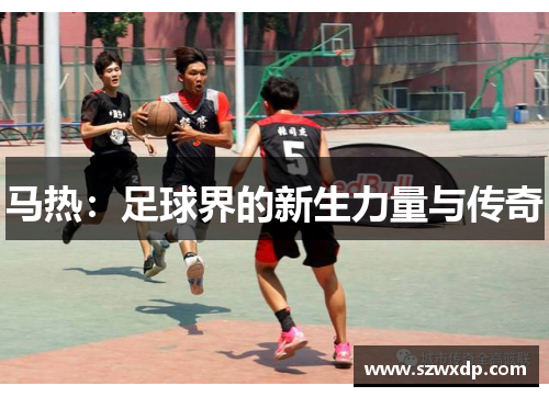 马热：足球界的新生力量与传奇