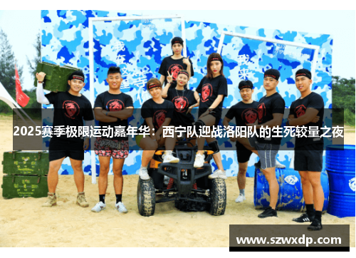 2025赛季极限运动嘉年华：西宁队迎战洛阳队的生死较量之夜